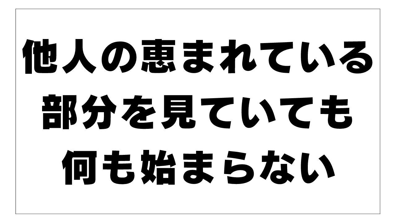 他人の恵まれている部分を見ていても何も始まらない。