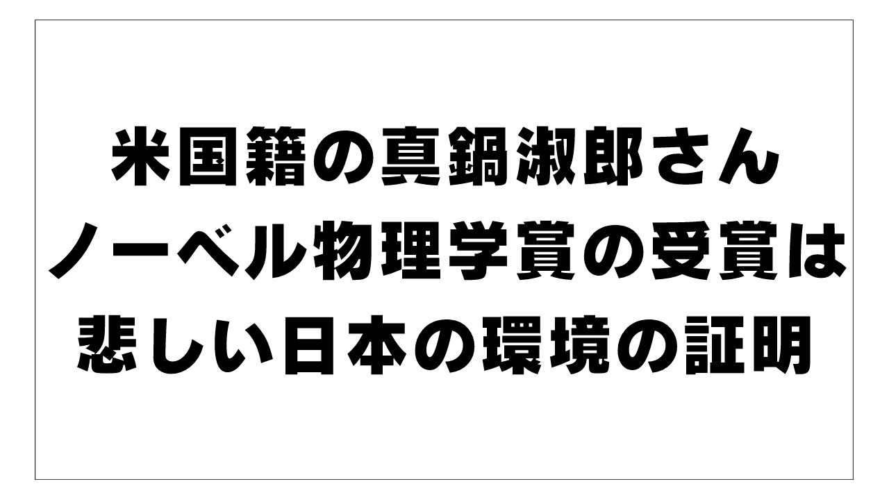 米国籍の真鍋淑郎さんノーベル物理学賞の受賞は日本の恥。悲しい日本の環境の証明。