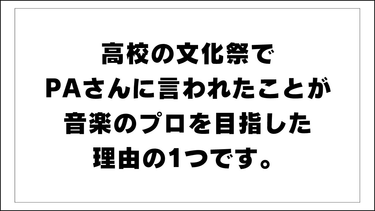 高校の文化祭でPAさんに言われたことが音楽のプロを目指した理由の1つです。