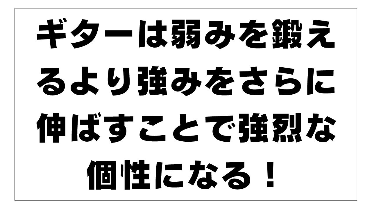 ギターは弱みを鍛えるより強みをさらに伸ばすことで強烈な個性になる！