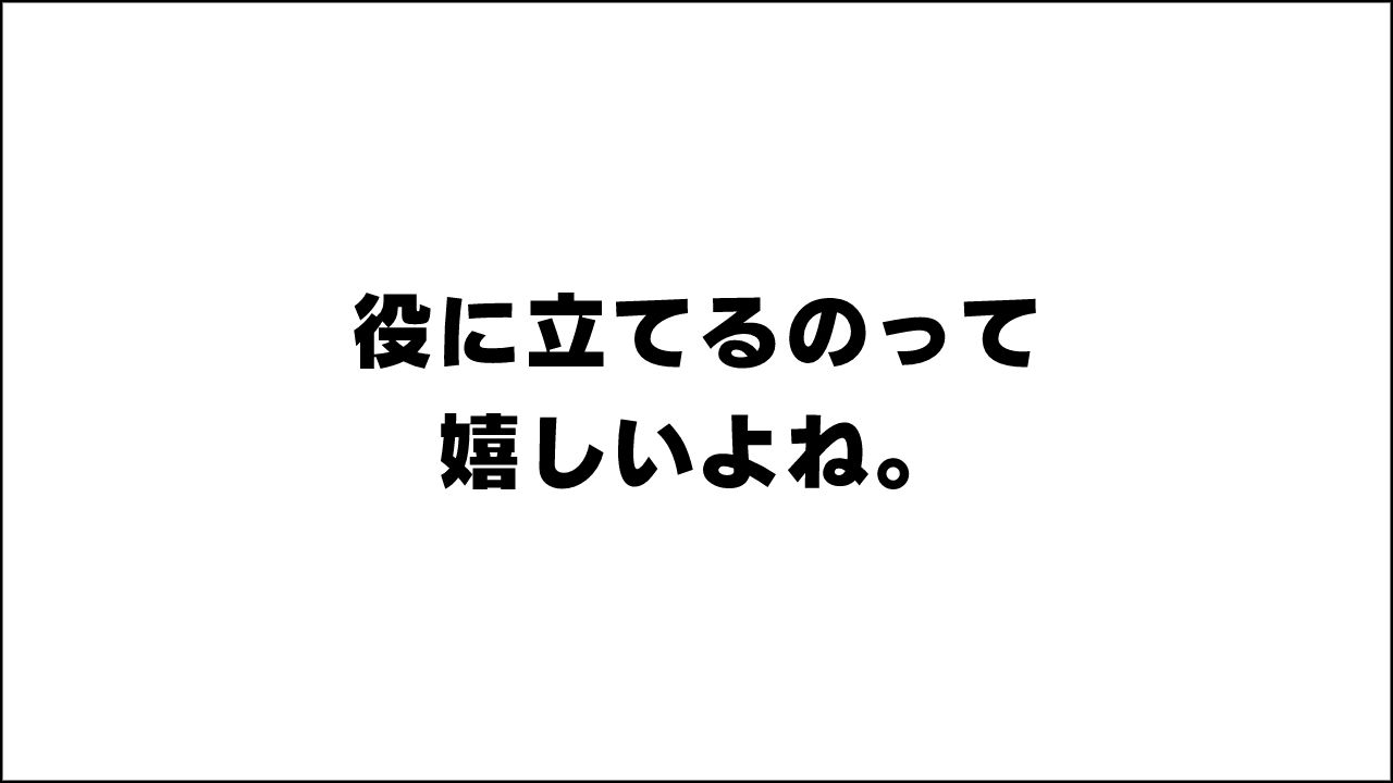 役に立てるのって嬉しいよね。