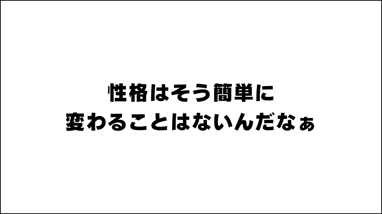 性格はそう簡単に変わることはないんだなぁ、三つ子の魂百までですね。という話。