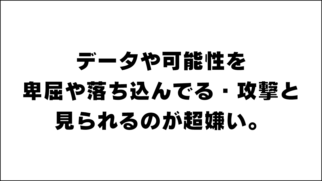 データや可能性を卑屈や落ち込んでる・攻撃と見られるのが超嫌い。っていうお話